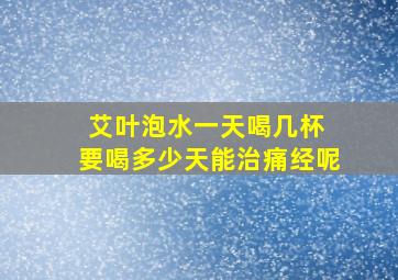 艾叶泡水一天喝几杯 要喝多少天能治痛经呢